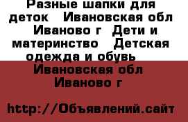 Разные шапки для деток - Ивановская обл., Иваново г. Дети и материнство » Детская одежда и обувь   . Ивановская обл.,Иваново г.